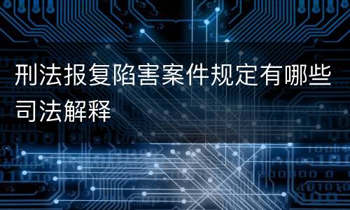 刑法报复陷害案件规定有哪些司法解释