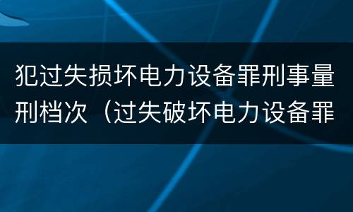 犯过失损坏电力设备罪刑事量刑档次（过失破坏电力设备罪案例）