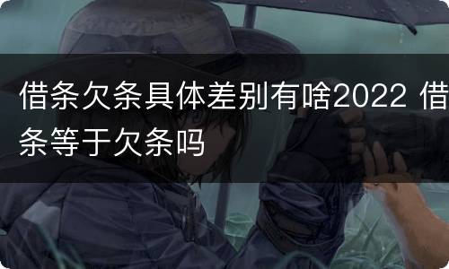 借条欠条具体差别有啥2022 借条等于欠条吗