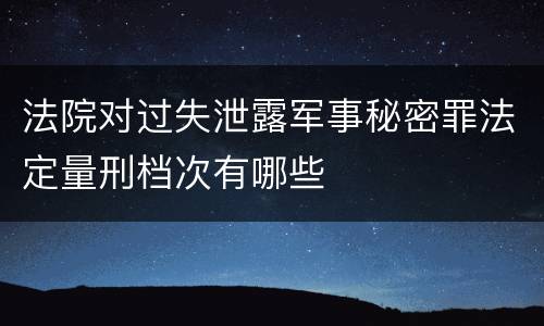 法院对过失泄露军事秘密罪法定量刑档次有哪些
