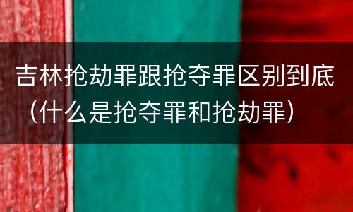 吉林抢劫罪跟抢夺罪区别到底（什么是抢夺罪和抢劫罪）