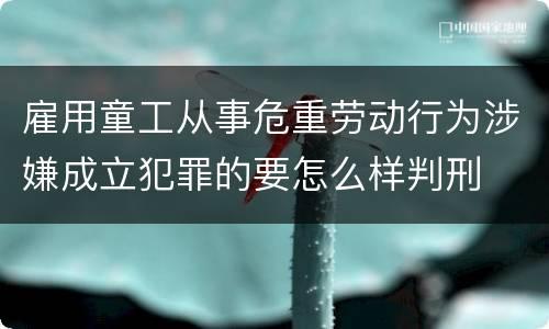 雇用童工从事危重劳动行为涉嫌成立犯罪的要怎么样判刑