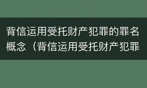 背信运用受托财产犯罪的罪名概念（背信运用受托财产犯罪的罪名概念是）