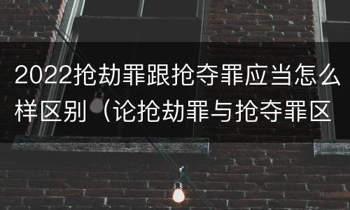 2022抢劫罪跟抢夺罪应当怎么样区别（论抢劫罪与抢夺罪区别）