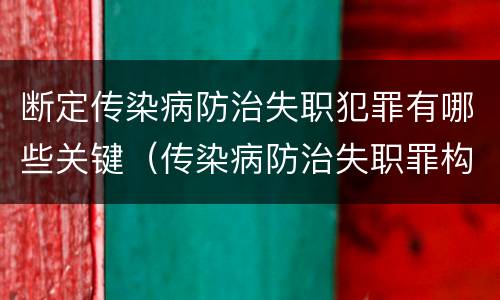 断定传染病防治失职犯罪有哪些关键（传染病防治失职罪构成要件）
