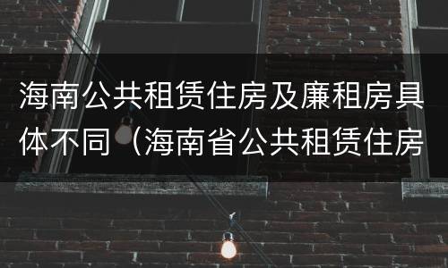 海南公共租赁住房及廉租房具体不同（海南省公共租赁住房管理办法）