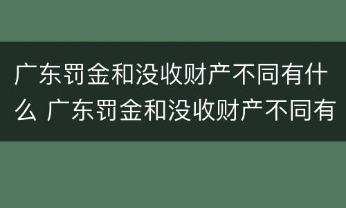 广东罚金和没收财产不同有什么 广东罚金和没收财产不同有什么区别