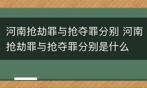河南抢劫罪与抢夺罪分别 河南抢劫罪与抢夺罪分别是什么