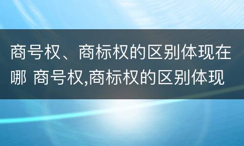 商号权、商标权的区别体现在哪 商号权,商标权的区别体现在哪些方面