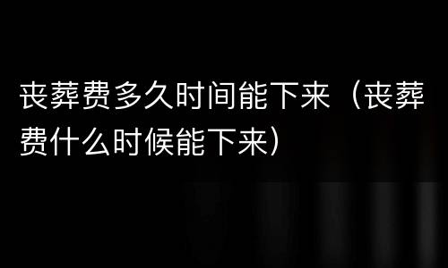 丧葬费多久时间能下来（丧葬费什么时候能下来）