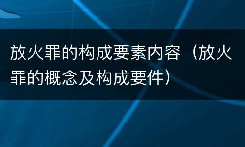 放火罪的构成要素内容（放火罪的概念及构成要件）