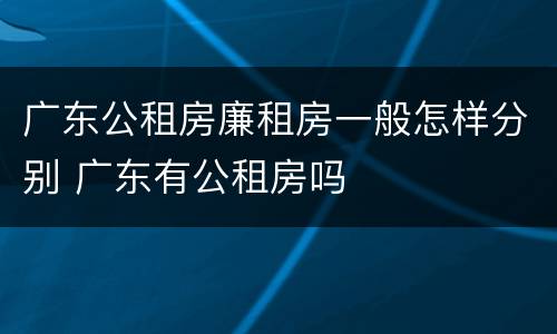 广东公租房廉租房一般怎样分别 广东有公租房吗