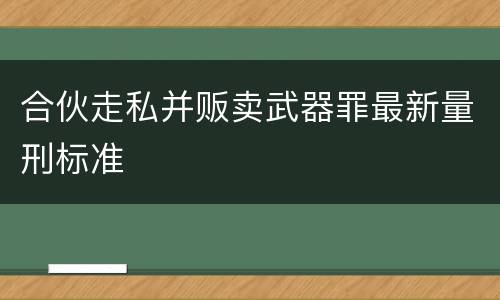 合伙走私并贩卖武器罪最新量刑标准