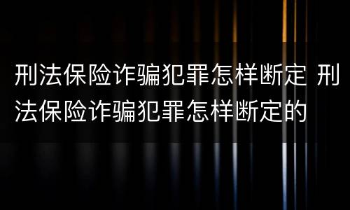 刑法保险诈骗犯罪怎样断定 刑法保险诈骗犯罪怎样断定的