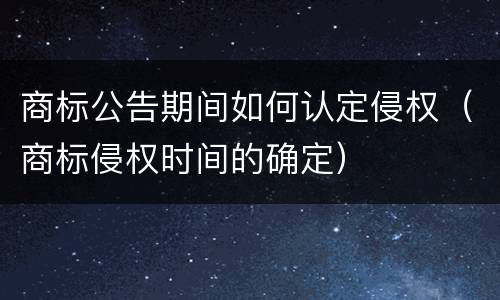 商标公告期间如何认定侵权（商标侵权时间的确定）