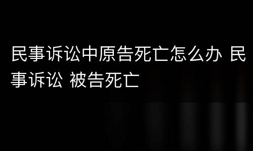 民事诉讼中原告死亡怎么办 民事诉讼 被告死亡