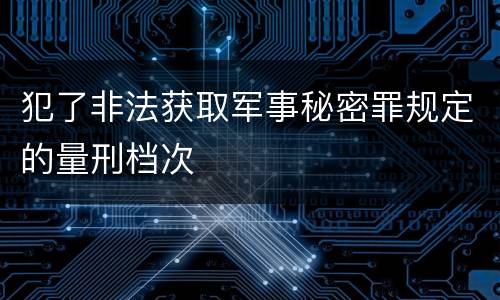 犯了非法获取军事秘密罪规定的量刑档次