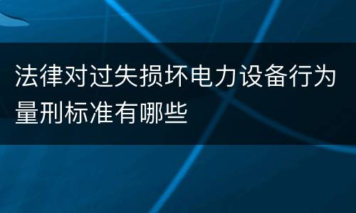 法律对过失损坏电力设备行为量刑标准有哪些