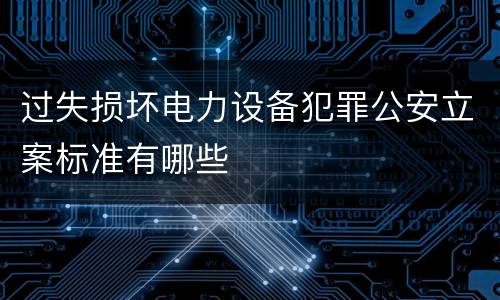 过失损坏电力设备犯罪公安立案标准有哪些