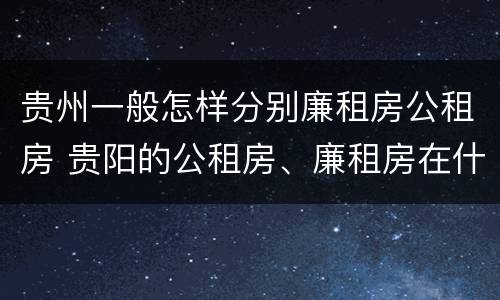贵州一般怎样分别廉租房公租房 贵阳的公租房、廉租房在什么地方?