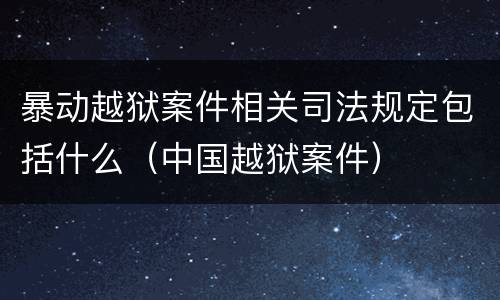 暴动越狱案件相关司法规定包括什么（中国越狱案件）