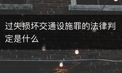 过失损坏交通设施罪的法律判定是什么