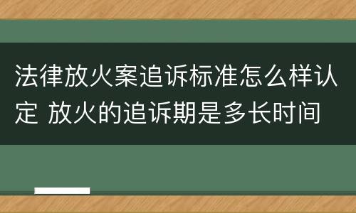 法律放火案追诉标准怎么样认定 放火的追诉期是多长时间