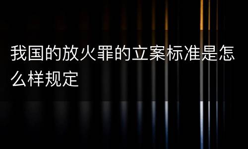 我国的放火罪的立案标准是怎么样规定