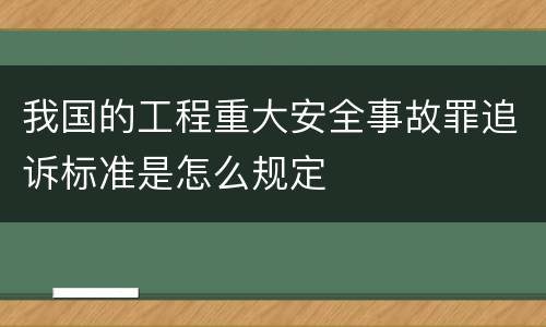 我国的工程重大安全事故罪追诉标准是怎么规定