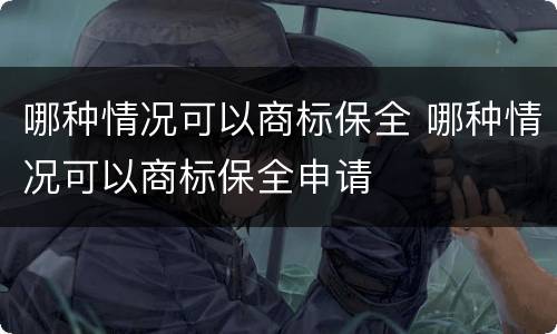 哪种情况可以商标保全 哪种情况可以商标保全申请