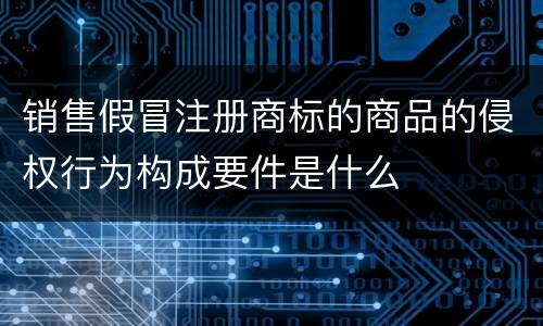 销售假冒注册商标的商品的侵权行为构成要件是什么