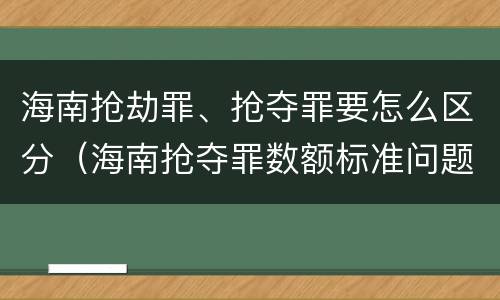 海南抢劫罪、抢夺罪要怎么区分（海南抢夺罪数额标准问题的规定）