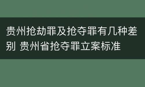 贵州抢劫罪及抢夺罪有几种差别 贵州省抢夺罪立案标准