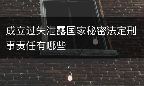 成立过失泄露国家秘密法定刑事责任有哪些