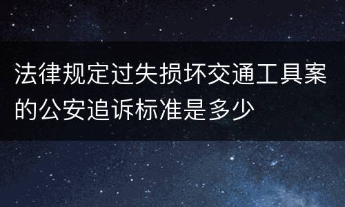 法律规定过失损坏交通工具案的公安追诉标准是多少