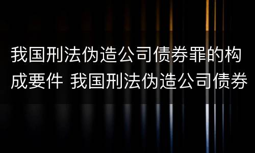 我国刑法伪造公司债券罪的构成要件 我国刑法伪造公司债券罪的构成要件是什么