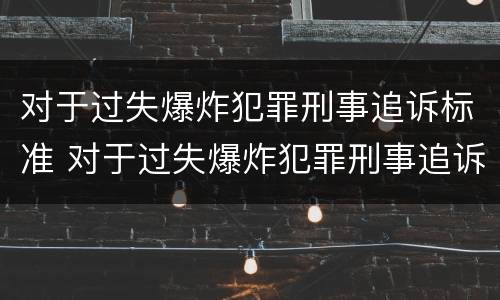对于过失爆炸犯罪刑事追诉标准 对于过失爆炸犯罪刑事追诉标准是