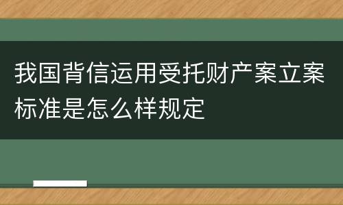 我国背信运用受托财产案立案标准是怎么样规定