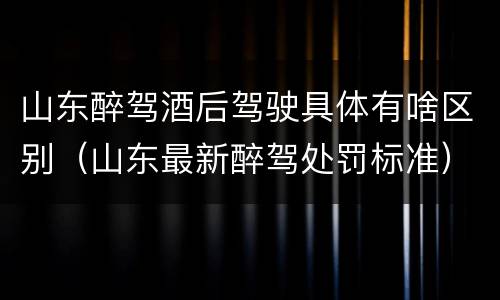 山东醉驾酒后驾驶具体有啥区别（山东最新醉驾处罚标准）