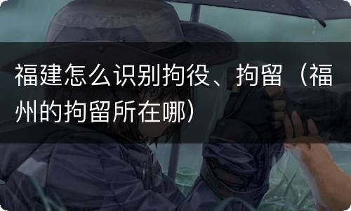 福建怎么识别拘役、拘留（福州的拘留所在哪）