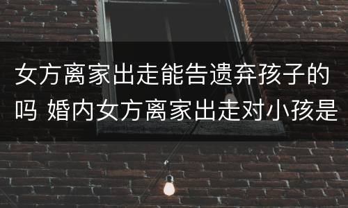 女方离家出走能告遗弃孩子的吗 婚内女方离家出走对小孩是遗弃吗?