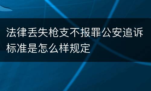 法律丢失枪支不报罪公安追诉标准是怎么样规定