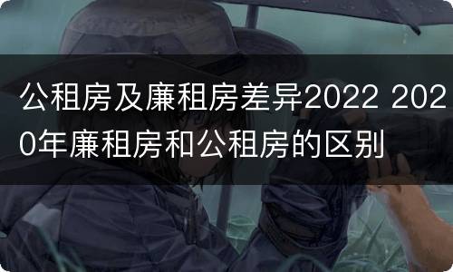 公租房及廉租房差异2022 2020年廉租房和公租房的区别