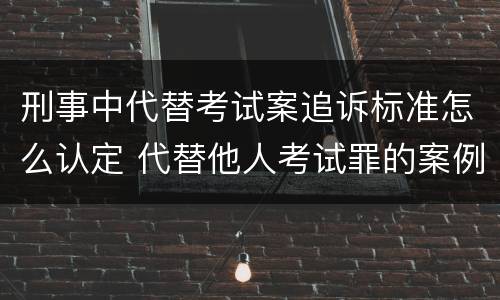 刑事中代替考试案追诉标准怎么认定 代替他人考试罪的案例