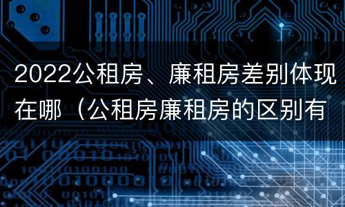 2022公租房、廉租房差别体现在哪（公租房廉租房的区别有哪些）