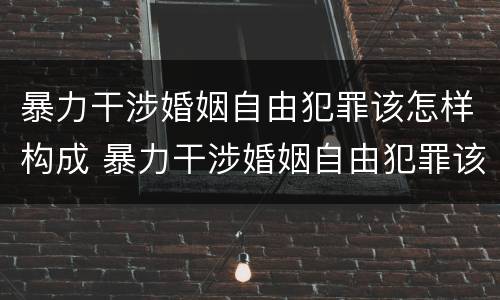 暴力干涉婚姻自由犯罪该怎样构成 暴力干涉婚姻自由犯罪该怎样构成犯罪行为