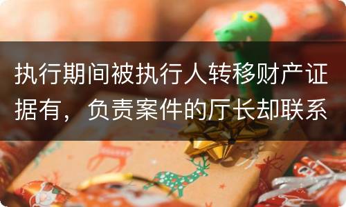 执行期间被执行人转移财产证据有，负责案件的厅长却联系不上怎么办