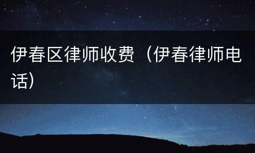 伊春区律师收费（伊春律师电话）