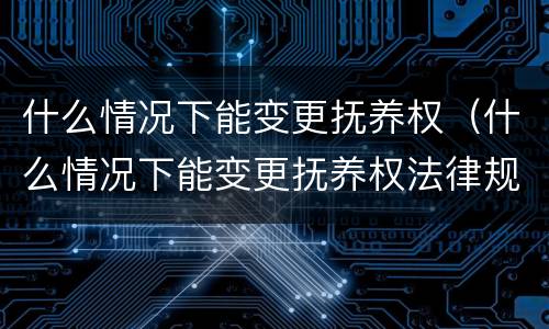 什么情况下能变更抚养权（什么情况下能变更抚养权法律规定）