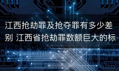 江西抢劫罪及抢夺罪有多少差别 江西省抢劫罪数额巨大的标准